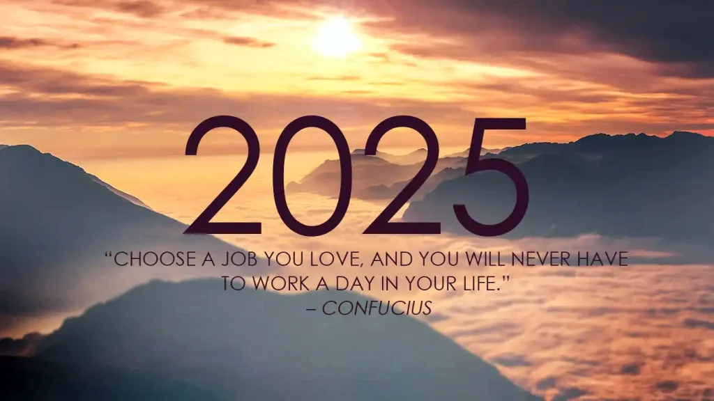 2025 CHOOSE A JOB YOU LOVE, AND YOU WILL NEVER HAVE TO WORK A DAY IN YOUR LIFE CONFUCIUS