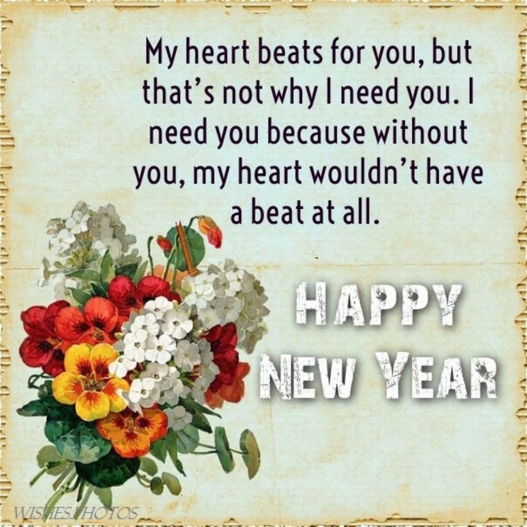 Happy new Year My heart beats for you, but that's not why i need you. I need you because without you, my heart wouldn't have a beat at all.