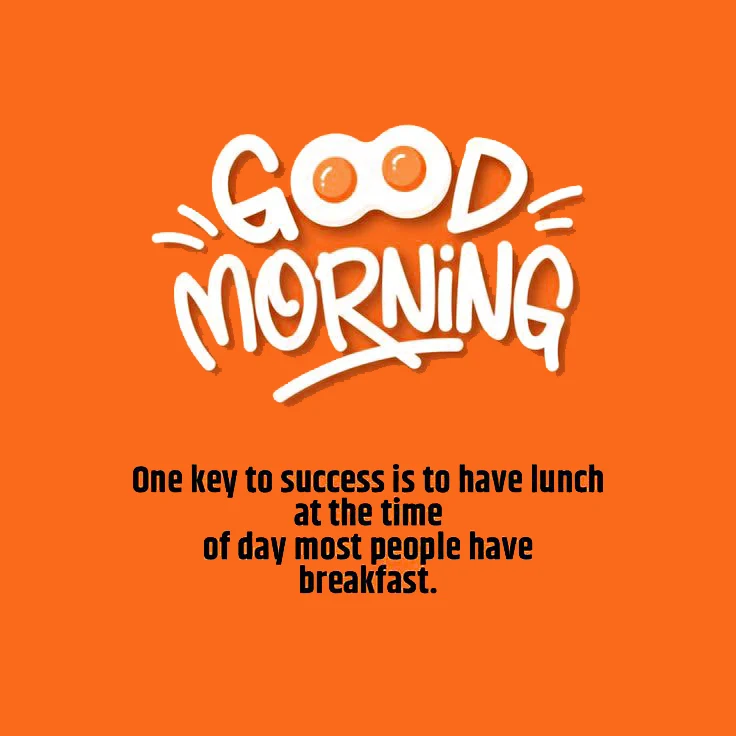 Good Morning.... One key to success is to have lunch at the time of day most people have breakfast