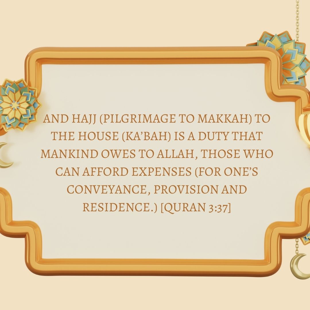 and hajj (pilgrimage to makkah) to the house (ka’bah) is a duty that mankind owes to allah, those who can afford expenses (for one’s conveyance, provision and residence ) [quran 337]
