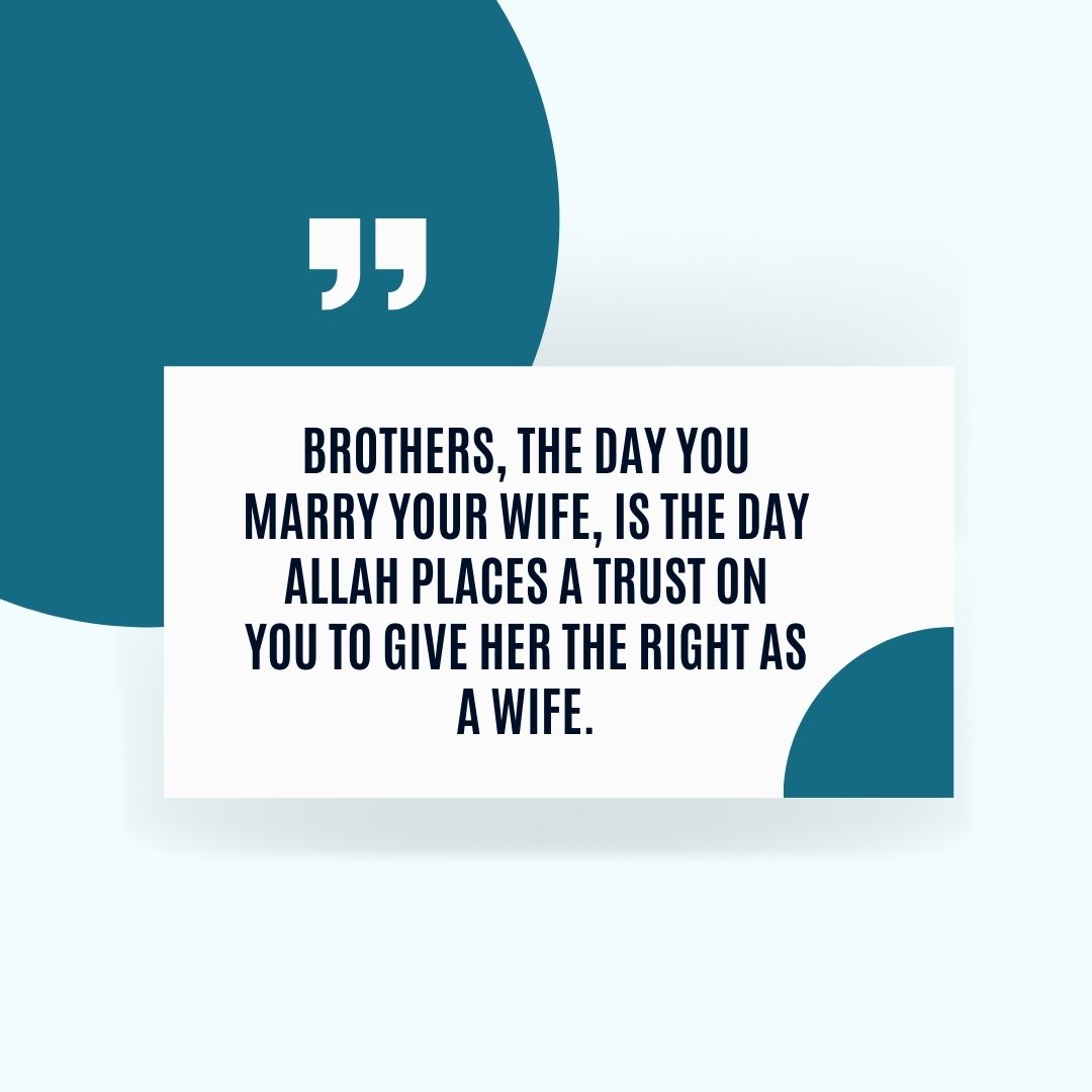 Brothers, The day you marry your wife, is the day Allah places a trust on you to give her the right as a wife.