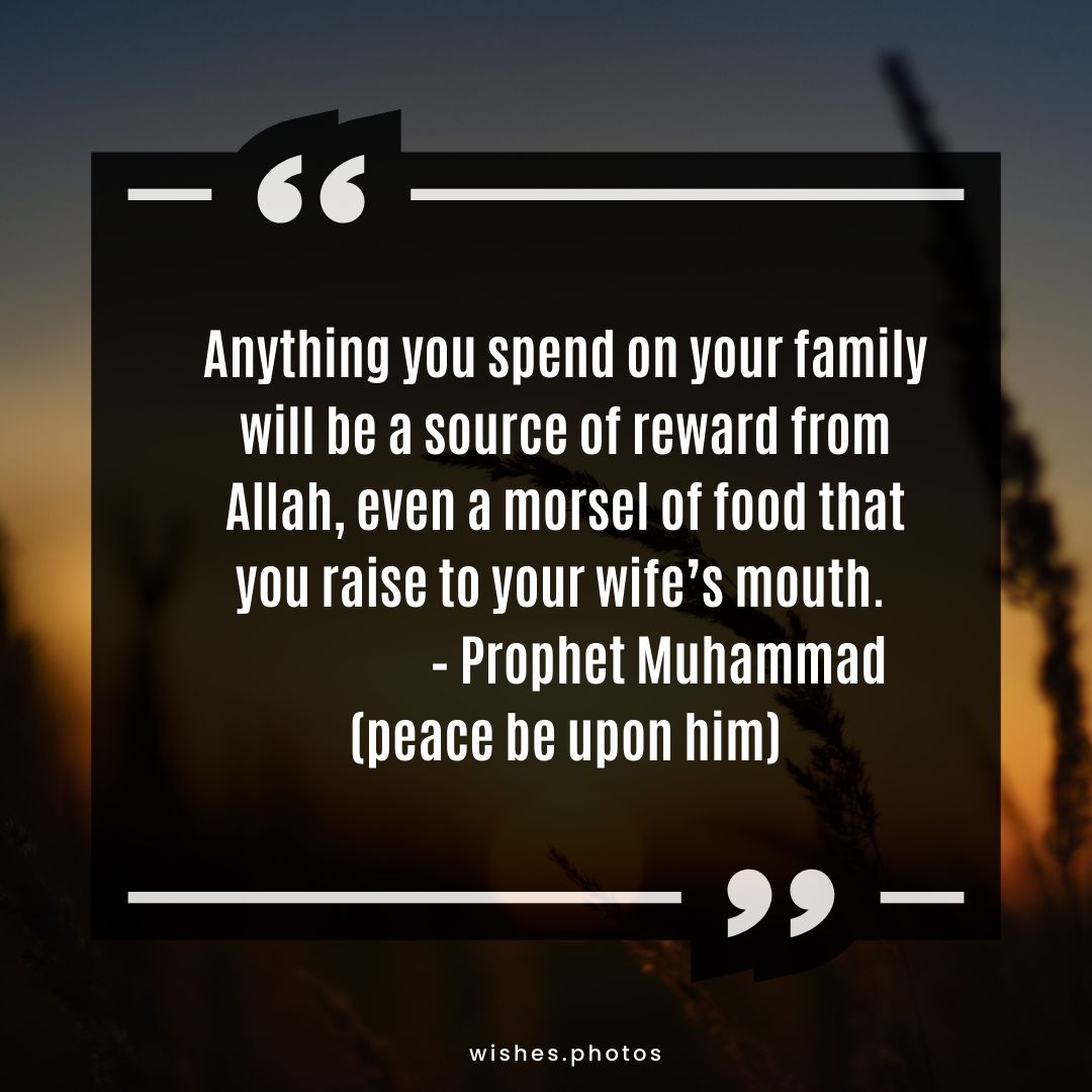 Anything you spend on your family will be a source of reward from Allah, even a morsel of food that you raise to your wife’s mouth. – Prophet Muhammad (peace be upon him)