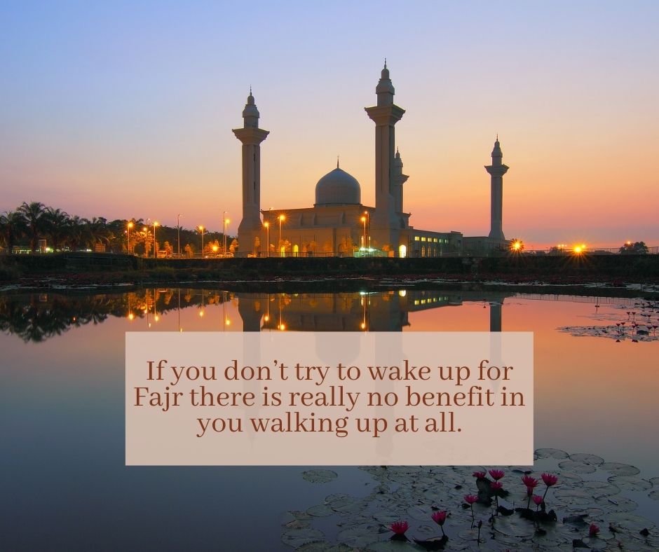 if you don’t try to wake up for fajr there is really no benefit in you walking up at all