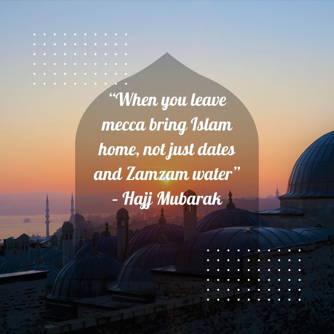 “when you leave mecca bring islam home, not just dates and zamzam water” – hajj mubarak