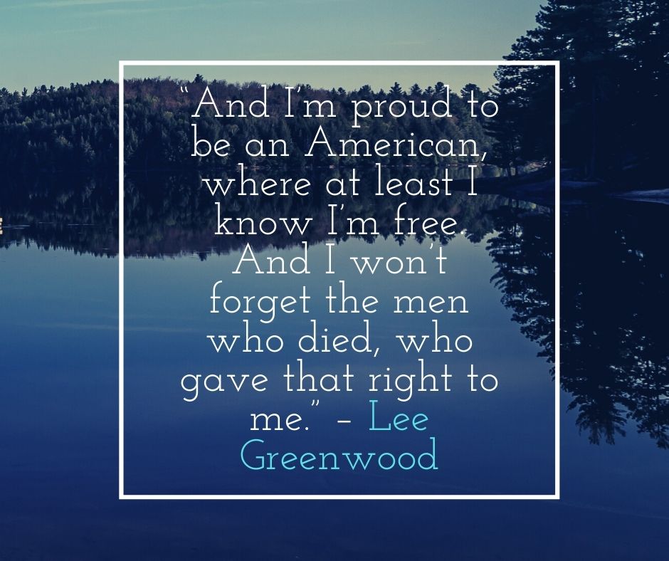 “and i’m proud to be an american, where at least i know i’m free and i won’t forget the men who died, who gave that right to me ” – lee greenwood