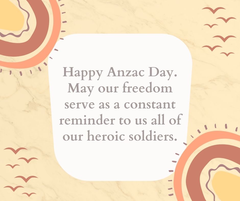 happy anzac day may our freedom serve as a constant reminder to us all of our heroic soldiers