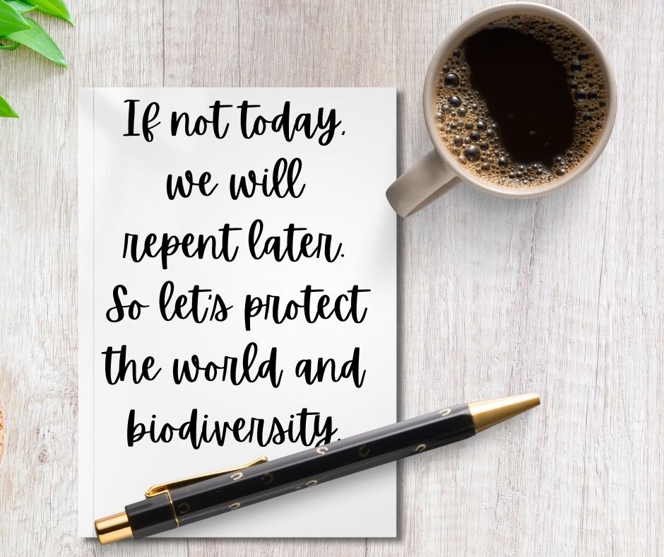 if not today, we will repent later so let’s protect the world and biodiversity