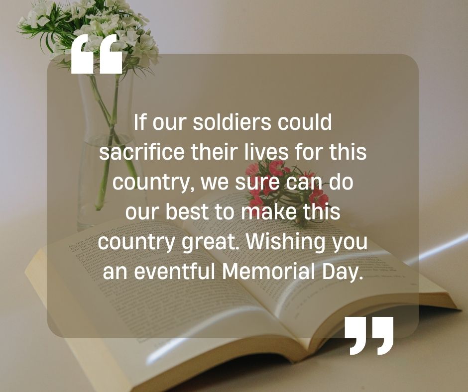 if our soldiers could sacrifice their lives for this country, we sure can do our best to make this country great wishing you an eventful memorial day