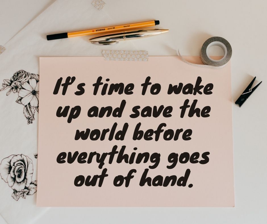 it’s time to wake up and save the world before everything goes out of hand