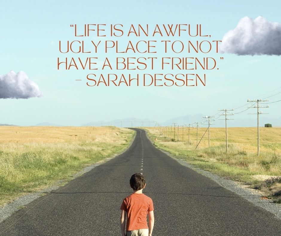 “life is an awful, ugly place to not have a best friend ” – sarah dessen