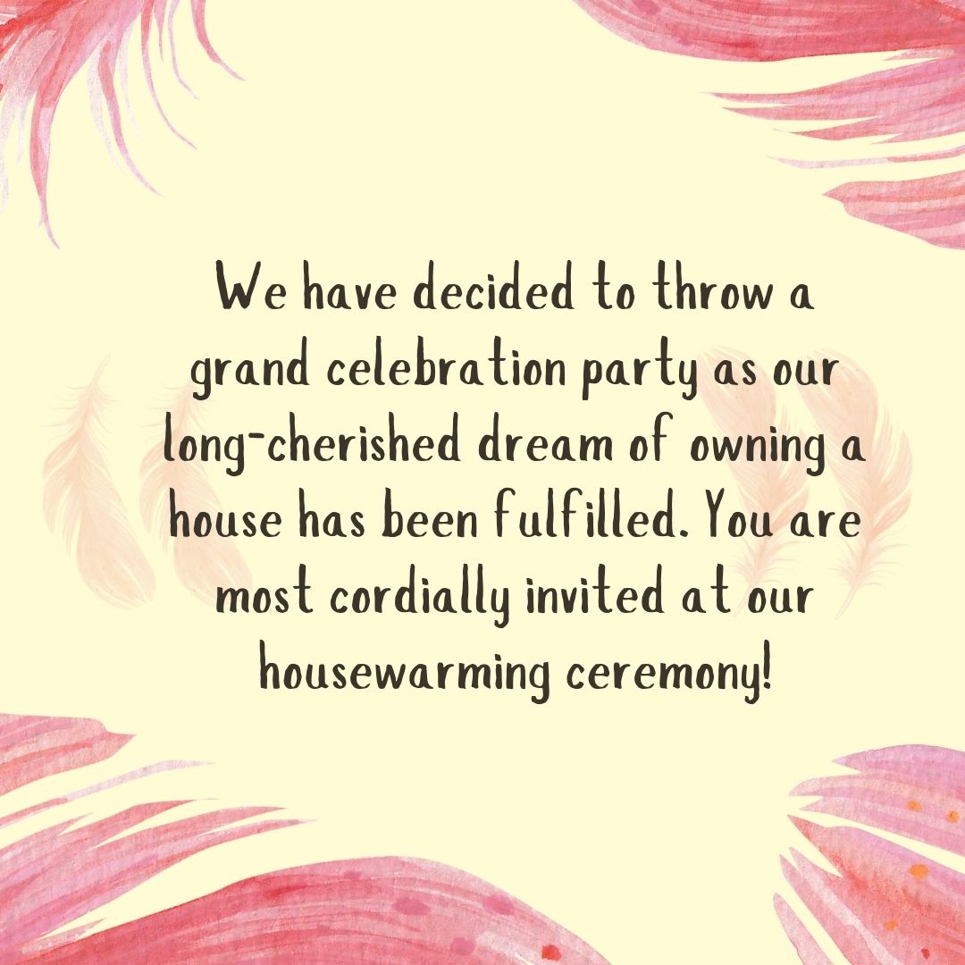 we have decided to throw a grand celebration party as our long cherished dream of owning a house has been fulfilled you are most cordially invited at our housewarming ceremony!