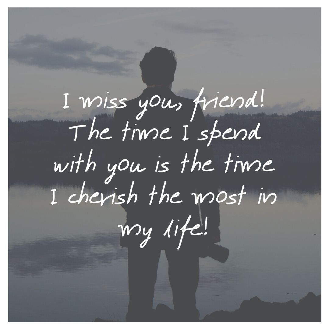 I miss you, friend! The time I spend with you is the time I cherish the most in my life!