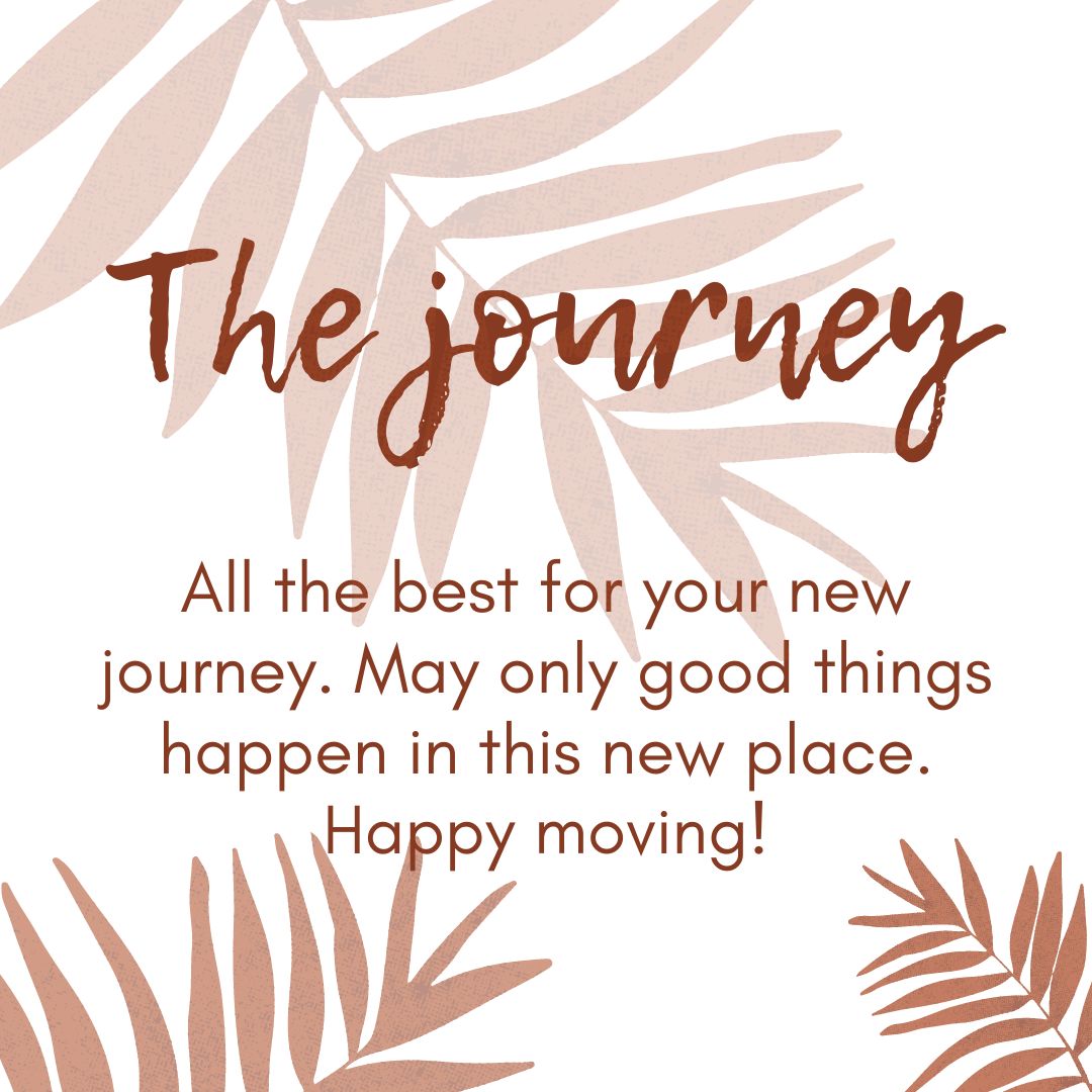 all the best for your new journey may only good things happen in this new place happy moving!