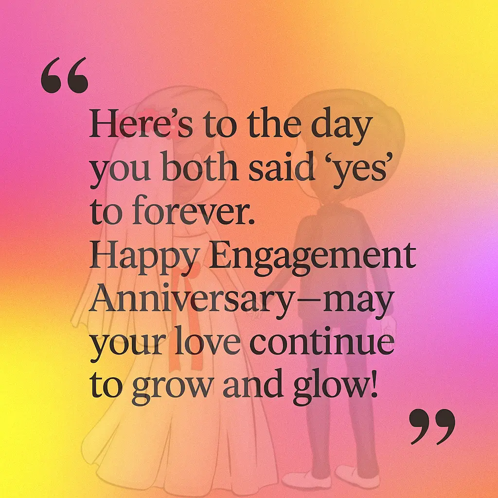 Here’s to the day you both said ‘yes’ to forever. Happy Engagement Anniversary — may your love continue to grow and glow