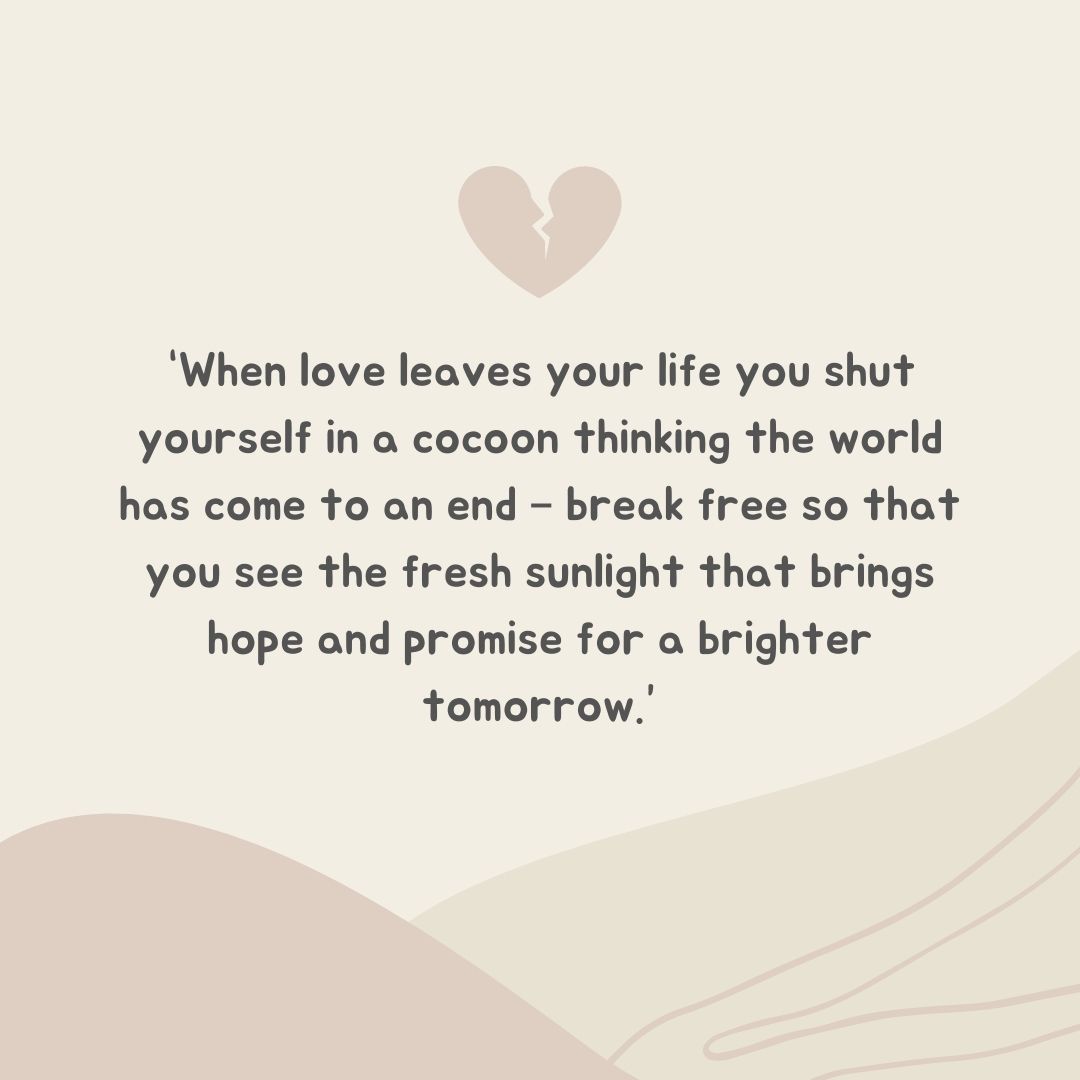 “when love leaves your life you shut yourself in a cocoon thinking the world has come to an end – break free so that you see the fresh sunlight that brings hope and promise for a brighter tomorrow ”