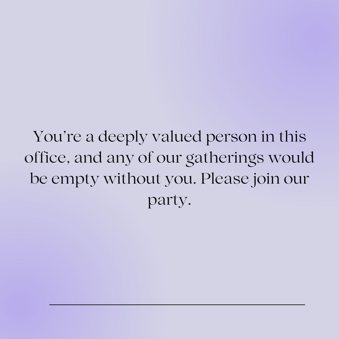 you’re a deeply valued person in this office, and any of our gatherings would be empty without you please join our party