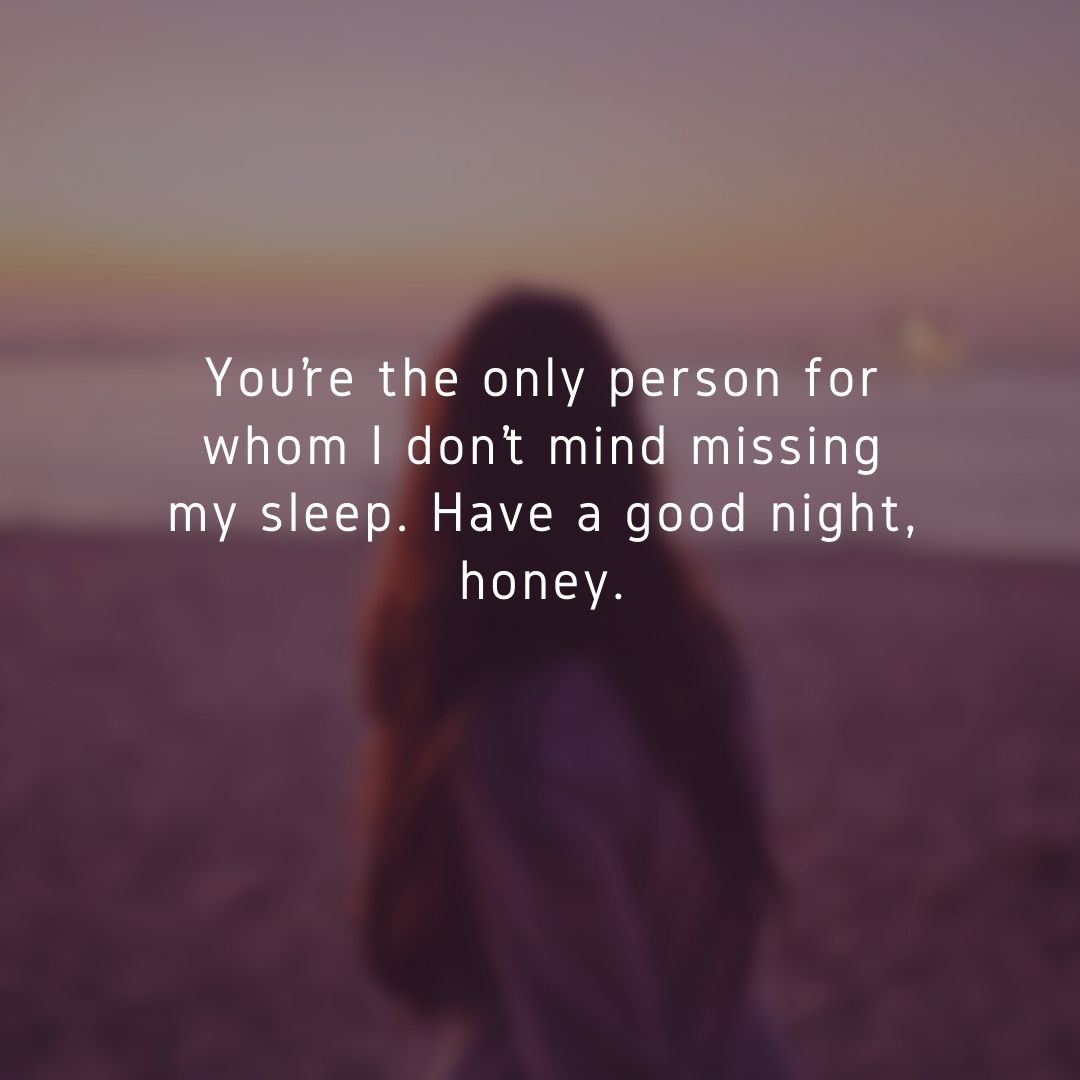 you’re the only person for whom i don’t mind missing my sleep have a good night, honey