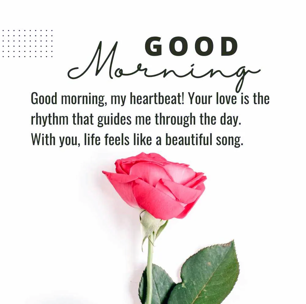 Good Morning, My heratbeat! Your love is the rhythm that guides me through the day. With you, life feels like a beautiful song