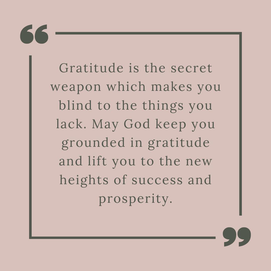 gratitude is the secret weapon which makes you blind to the things you lack may god keep you grounded in gratitude and lift you to the new heights of success and prosperity