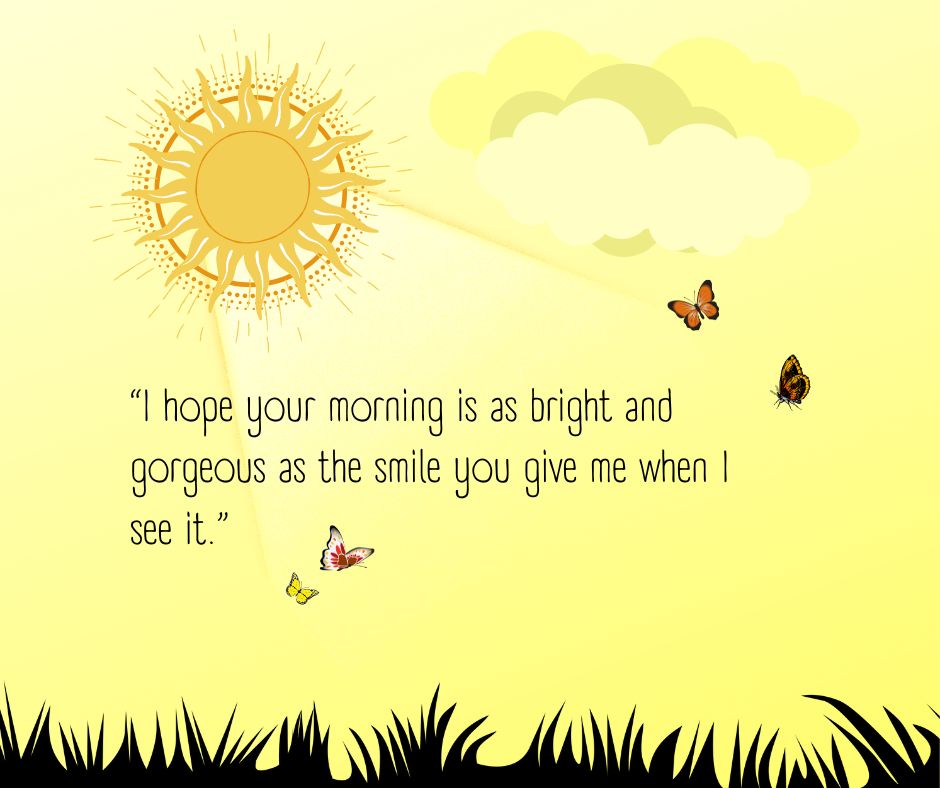 “i hope your morning is as bright and gorgeous as the smile you give me when i see it ”