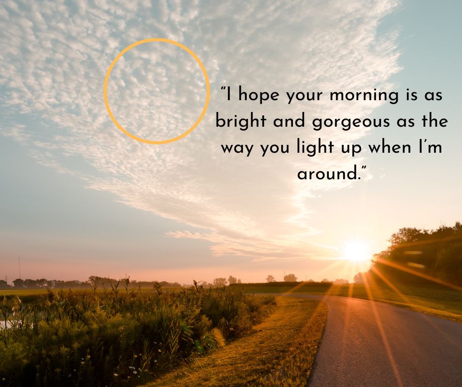 “i hope your morning is as bright and gorgeous as the way you light up when i’m around ”
