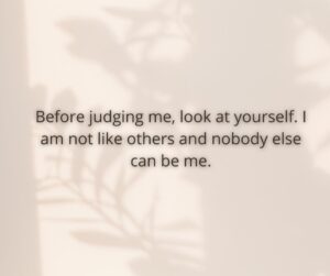 Before judging me look at yourself. I am not like others and nobody else can be me. before judging me, look at yourself i am not like others and nobody else can be me