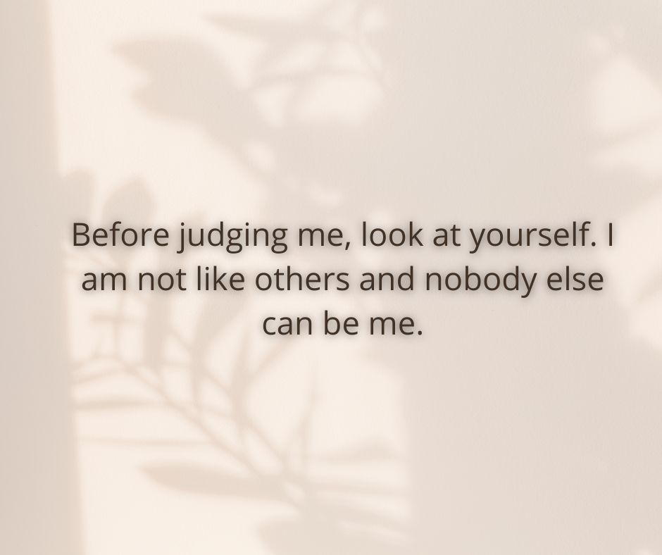before judging me, look at yourself i am not like others and nobody else can be me