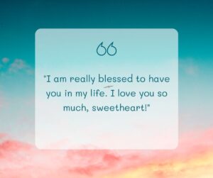 i am really blessed to have you in my life i love you so much, sweetheart!