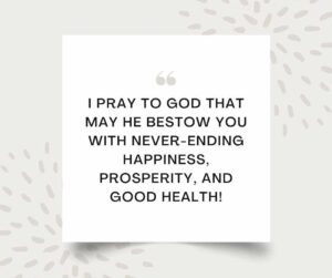 i pray to god that may he bestow you with never ending happiness, prosperity, and good health!