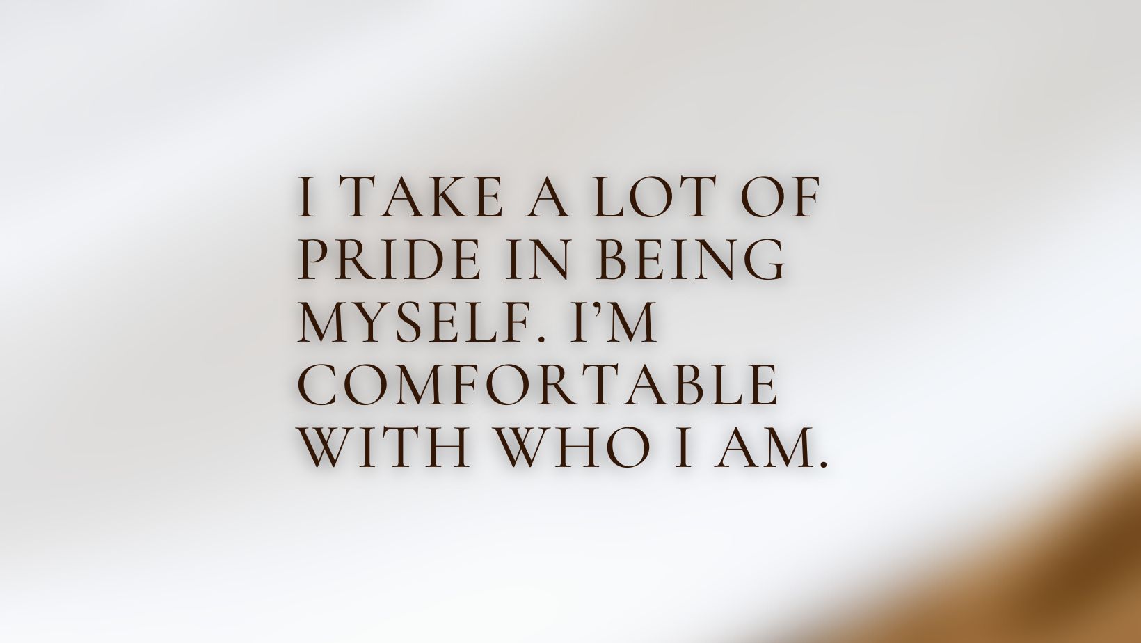 i take a lot of pride in being myself i’m comfortable with who i am