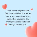 i will never forget all our firsts and lasts but it is better not to stay associated with each other anymore you were good to me and i will always respect you