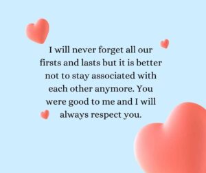 I will never forget all our firsts and lasts but it is better not to stay associated with each other anymore. You were good to me and I will always respect you. i will never forget all our firsts and lasts but it is better not to stay associated with each other anymore you were good to me and i will always respect you