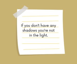 if you don’t have any shadows you’re not in the light