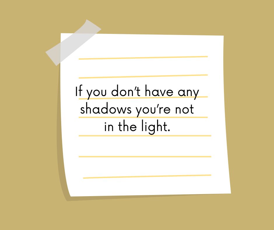 if you don’t have any shadows you’re not in the light