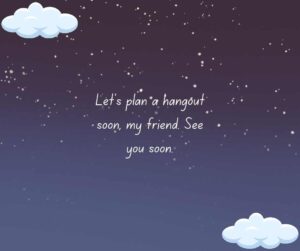 Lets plan a hangout soon my friend. See you soon. let’s plan a hangout soon, my friend see you soon