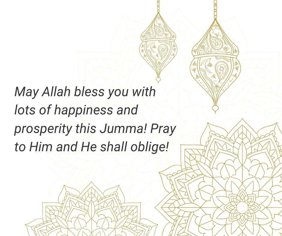 may allah bless you with lots of happiness and prosperity this jumma! pray to him and he shall oblige!