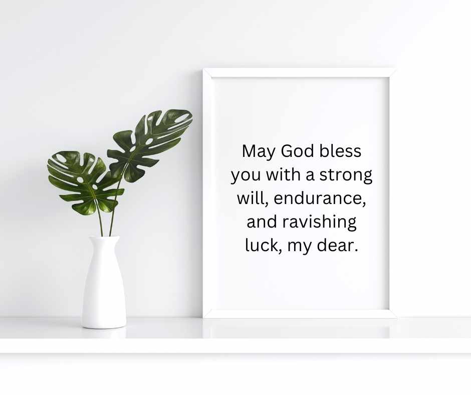 may god bless you with a strong will, endurance, and ravishing luck, my dear