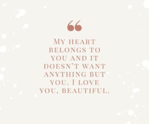 My heart belongs to you and it doesnt want anything but you. I love you beautiful. my heart belongs to you and it doesn’t want anything but you i love you, beautiful