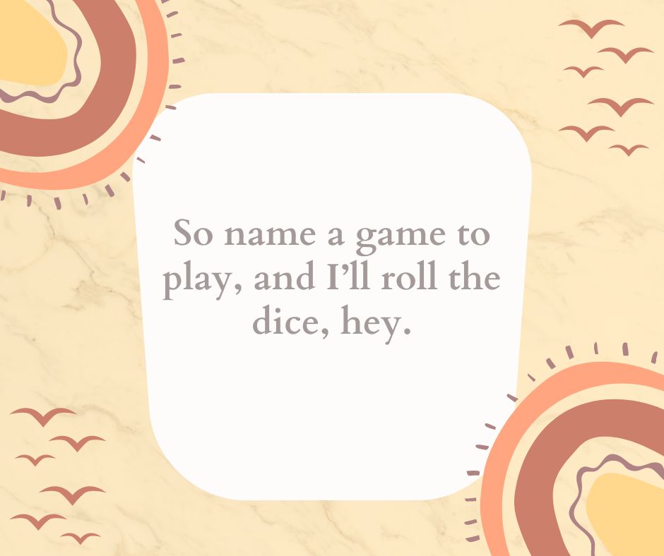 so name a game to play, and i’ll roll the dice, hey