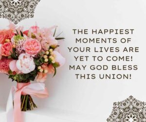 the happiest moments of your lives are yet to come! may god bless this union!