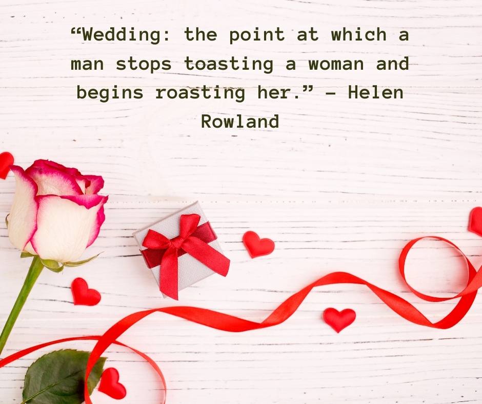 “wedding the point at which a man stops toasting a woman and begins roasting her ” – helen rowland