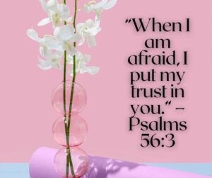 “when i am afraid, i put my trust in you ” – psalms 563