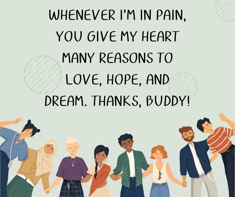 whenever i’m in pain, you give my heart many reasons to love, hope, and dream thanks, buddy!