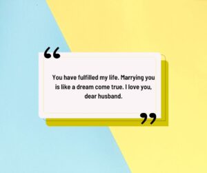 You have fulfilled my life. Marrying you is like a dream come true. I love you dear husband. you have fulfilled my life marrying you is like a dream come true i love you, dear husband