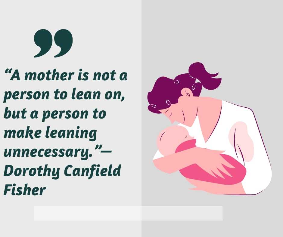 “a mother is not a person to lean on, but a person to make leaning unnecessary ”—dorothy canfield fisher