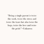 “being a single parent is twice the work, twice the stress and twice the tears but also twice the hugs, twice the love and twice the pride”—unknown