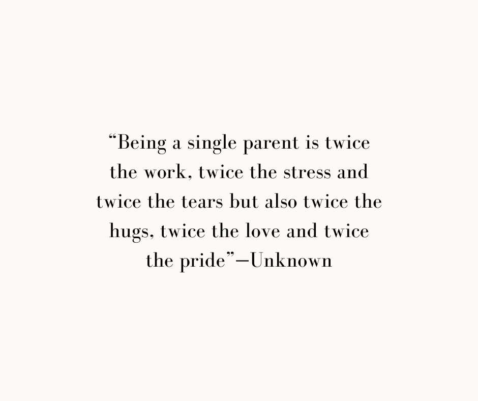 “being a single parent is twice the work, twice the stress and twice the tears but also twice the hugs, twice the love and twice the pride”—unknown
