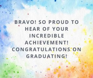 Bravo So proud to hear of your incredible achievement Congratulations on graduating bravo! so proud to hear of your incredible achievement! congratulations on graduating!