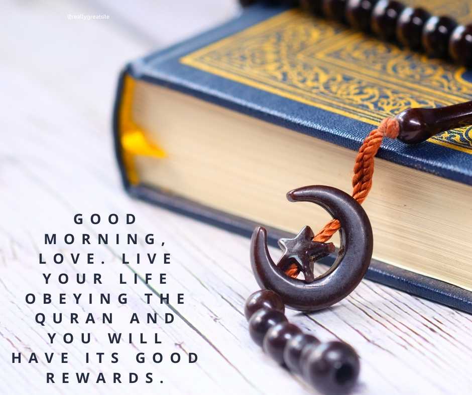 good morning, love live your life obeying the quran and you will have its good rewards