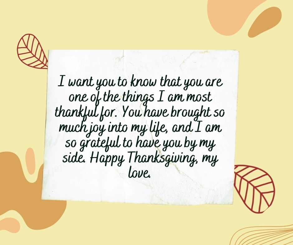 I want you to know that you are one of the things I am most thankful for. You have brought so much joy into my life, and I am so grateful to have you by my side. Happy Thanksgiving, my love.